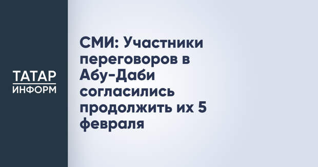 СМИ: Участники переговоров в Абу-Даби согласились продолжить их 5 февраля