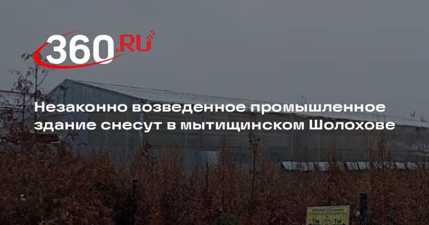 Незаконно возведенное промышленное здание снесут в мытищинском Шолохове