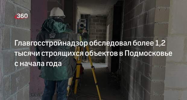 Главгосстройнадзор обследовал более 1,2 тысячи строящихся объектов в Подмосковье с начала года