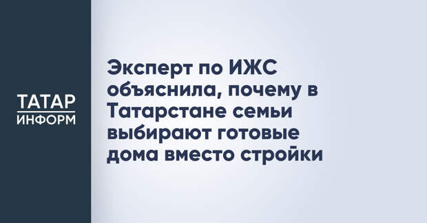 Эксперт по ИЖС объяснила, почему в Татарстане семьи выбирают готовые дома вместо стройки
