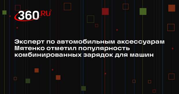 Эксперт по автомобильным аксессуарам Мятенко отметил популярность комбинированных зарядок для машин