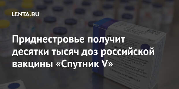 Приднестровье получит десятки тысяч доз российской вакцины «Спутник V»