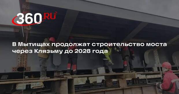 В Мытищах продолжат строительство моста через Клязьму до 2028 года