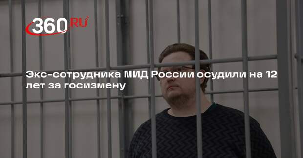 Экс-сотрудника МИД России осудили на 12 лет за госизмену