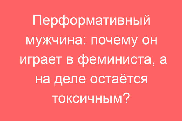 Перформативный мужчина: почему он играет в феминиста, а на деле остаётся токсичным?