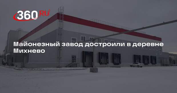 Майонезный завод достроили в деревне Михнево