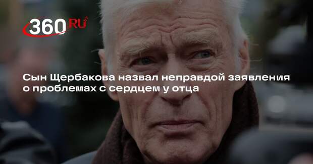 Сын Щербакова назвал неправдой заявления о проблемах с сердцем у отца