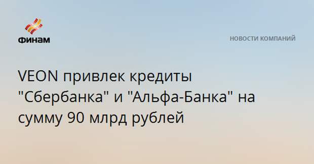 VEON привлек кредиты "Сбербанка" и "Альфа-Банка" на сумму 90 млрд рублей