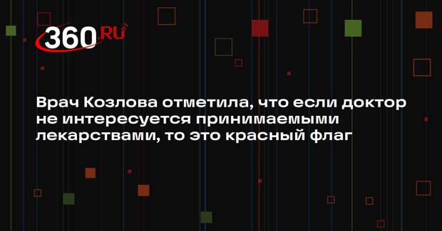 Врач Козлова отметила, что если доктор не интересуется принимаемыми лекарствами, то это красный флаг