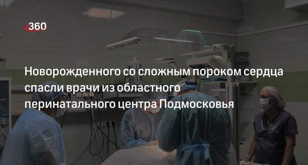 Новорожденного со сложным пороком сердца спасли врачи из областного перинатального центра Подмосковья