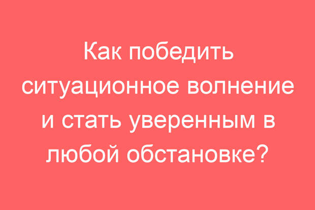 Как победить ситуационное волнение и стать уверенным в любой обстановке?