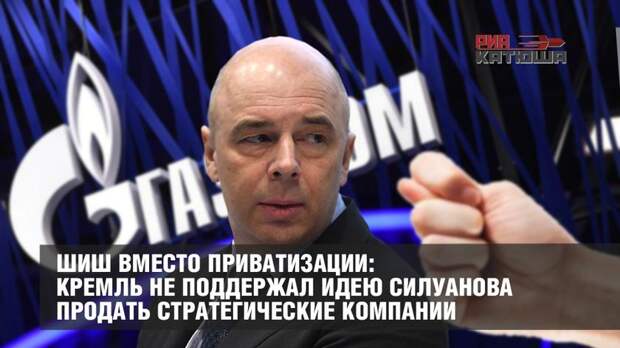 Шиш вместо приватизации: Кремль не поддержал идею Силуанова продать стратегические компании