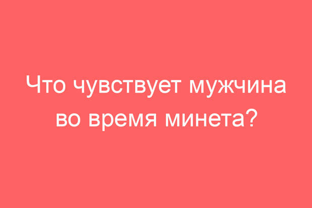 Что чувствует мужчина во время минета?