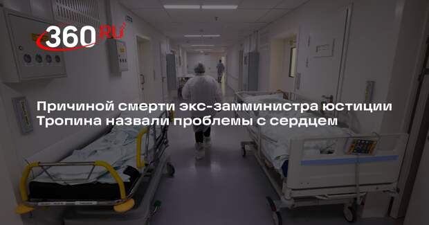 Причиной смерти экс-замминистра юстиции Тропина назвали проблемы с сердцем