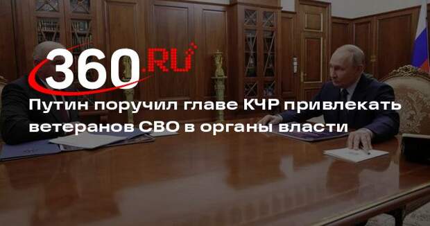 Путин поручил главе КЧР привлекать ветеранов СВО в органы власти