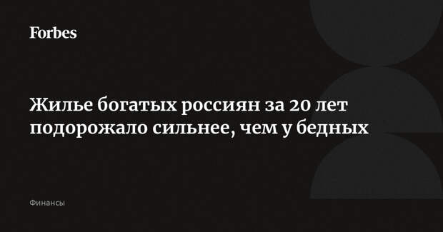 Жилье богатых россиян за 20 лет подорожало сильнее, чем у бедных