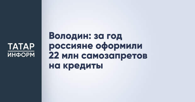 Володин: за год россияне оформили 22 млн самозапретов на кредиты