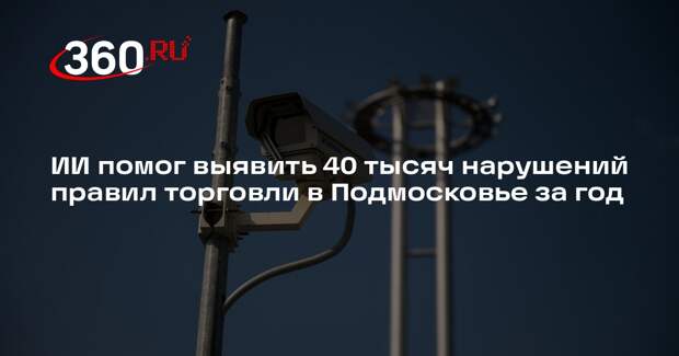 ИИ помог выявить 40 тысяч нарушений правил торговли в Подмосковье за год
