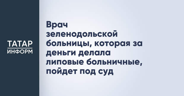 Врач зеленодольской больницы, которая за деньги делала липовые больничные, пойдет под суд