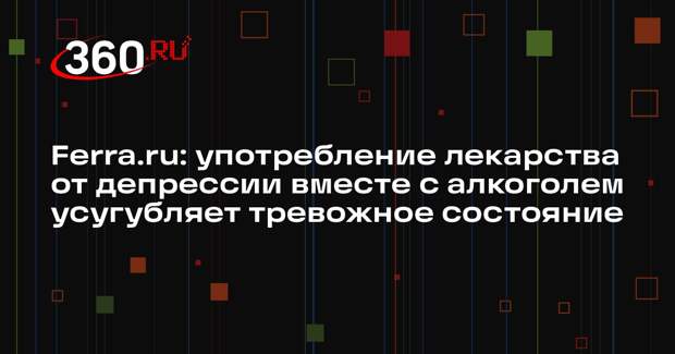 Ferra.ru: употребление лекарства от депрессии вместе с алкоголем усугубляет тревожное состояние