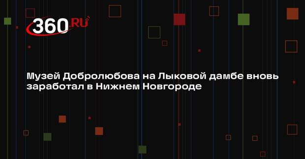 Музей Добролюбова на Лыковой дамбе вновь заработал в Нижнем Новгороде