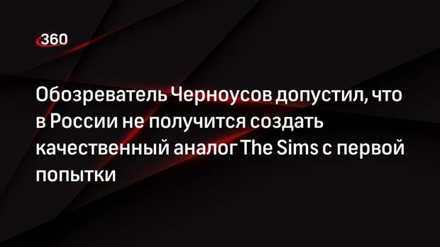 Обозреватель Черноусов допустил, что в России не получится создать качественный аналог The Sims с первой попытки