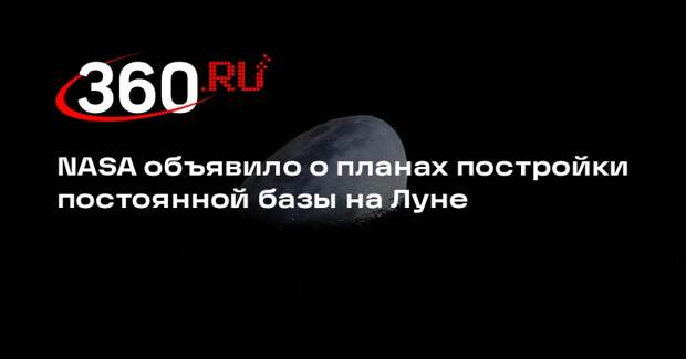 NASA объявило о планах постройки постоянной базы на Луне