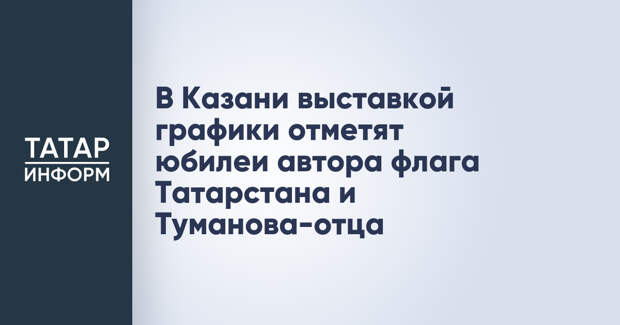 В Казани выставкой графики отметят юбилеи автора флага Татарстана и Туманова-отца