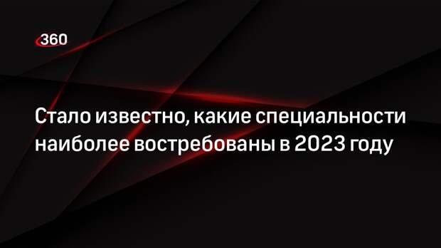 Стало известно, какие специальности наиболее востребованы в 2023 году