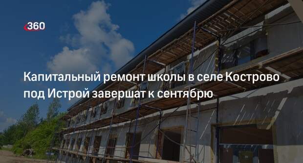 Капитальный ремонт школы в селе Кострово под Истрой завершат к сентябрю