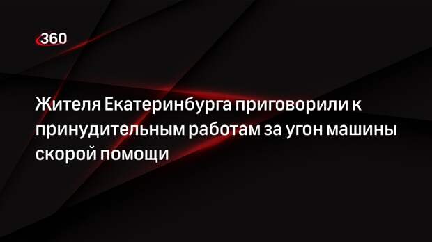 Жителя Екатеринбурга приговорили к принудительным работам за угон машины скорой помощи