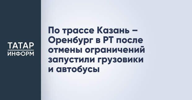 По трассе Казань – Оренбург в РТ после отмены ограничений запустили грузовики и автобусы