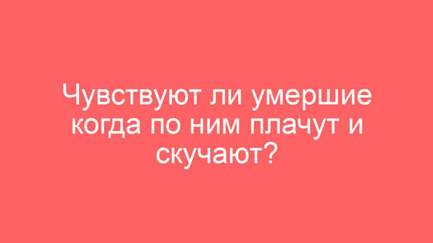 Чувствуют ли умершие когда по ним плачут и скучают?
