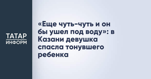 «Еще чуть-чуть и он бы ушел под воду»: в Казани девушка спасла тонувшего ребенка