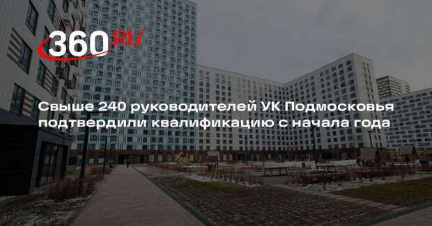 Свыше 240 руководителей УК Подмосковья подтвердили квалификацию с начала года