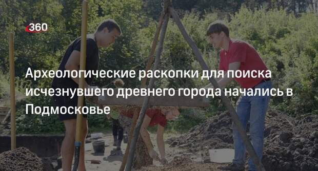 Археологические раскопки для поиска исчезнувшего древнего города начались в Подмосковье