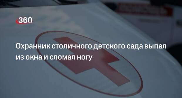 «360»: охранник детского сада на севере Москвы сломал ногу, выпав из окна