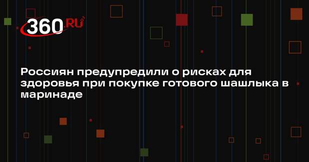 Россиян предупредили о рисках для здоровья при покупке готового шашлыка в маринаде