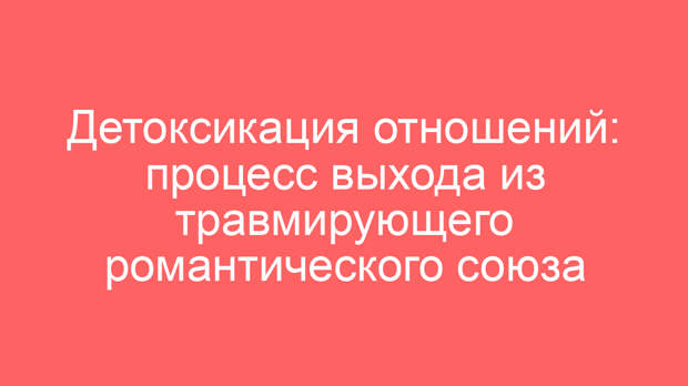 Детоксикация отношений: процесс выхода из травмирующего романтического союза