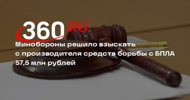 Минобороны решило взыскать с производителя средств борьбы с БПЛА 57,5 млн рублей