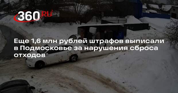 Еще 1,6 млн рублей штрафов выписали в Подмосковье за нарушения сброса отходов