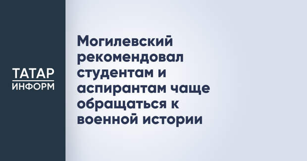 Могилевский рекомендовал студентам и аспирантам чаще обращаться к военной истории