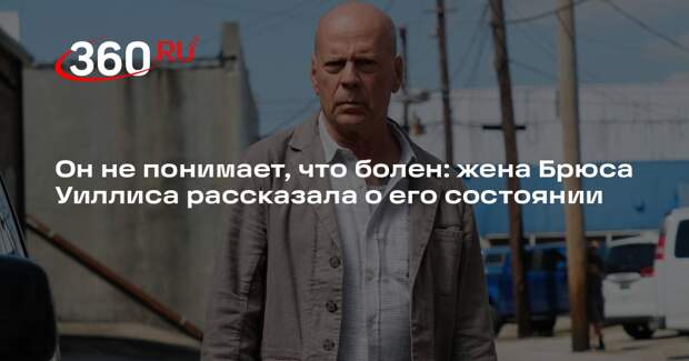 Жена Брюса Уиллиса сообщила People, что он не осознает своего состояния