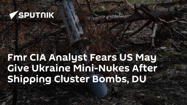 Fmr CIA Analyst Fears US May Give Ukraine Mini-Nukes After Shipping Cluster Bombs, DU