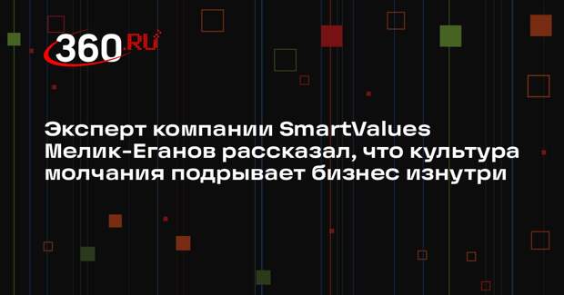Эксперт компании SmartValues Мелик-Еганов рассказал, что культура молчания подрывает бизнес изнутри