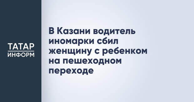 В Казани водитель иномарки сбил женщину с ребенком на пешеходном переходе
