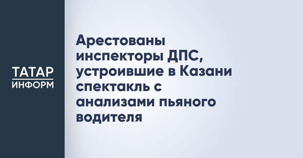 Арестованы инспекторы ДПС, устроившие в Казани спектакль с анализами пьяного водителя