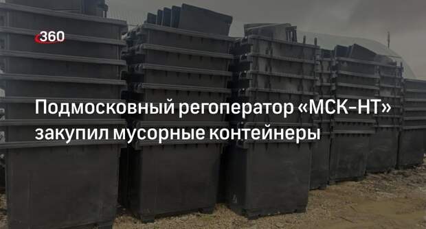 Подмосковный регоператор «МСК-НТ» закупил мусорные контейнеры