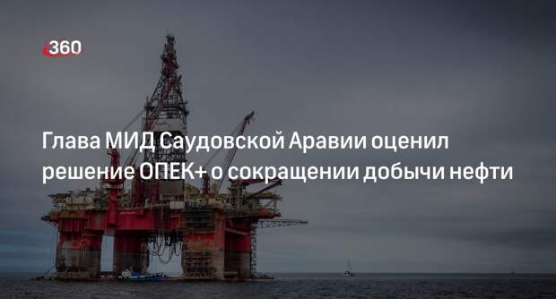 Глава МИД Саудовской Аравии назвал решение ОПЕК+ о добыче нефти чисто экономическим