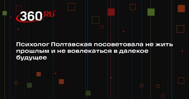 Психолог Полтавская посоветовала не жить прошлым и не вовлекаться в далекое будущее